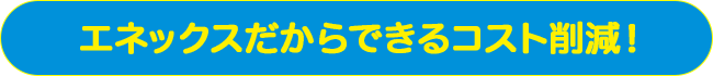 エネックスだからできるコスト削減！