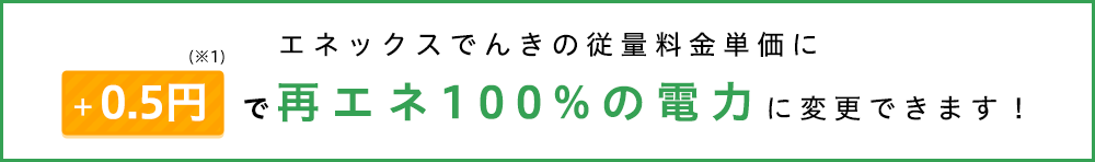 エネックスでんきの従量料金単価に＋0.5円で再エネ100%の電力に変更できます！